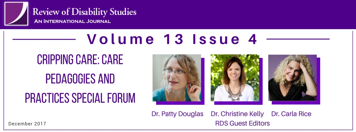 Volume 13 Issue 4. Cripping Care: Care Pedagogies and Practices Special Forum. RDS Guest Editors Dr Patty Douglas and photo, Dr. Christine Kelly and photo, Dr. Carla Rice and photo. December 2017